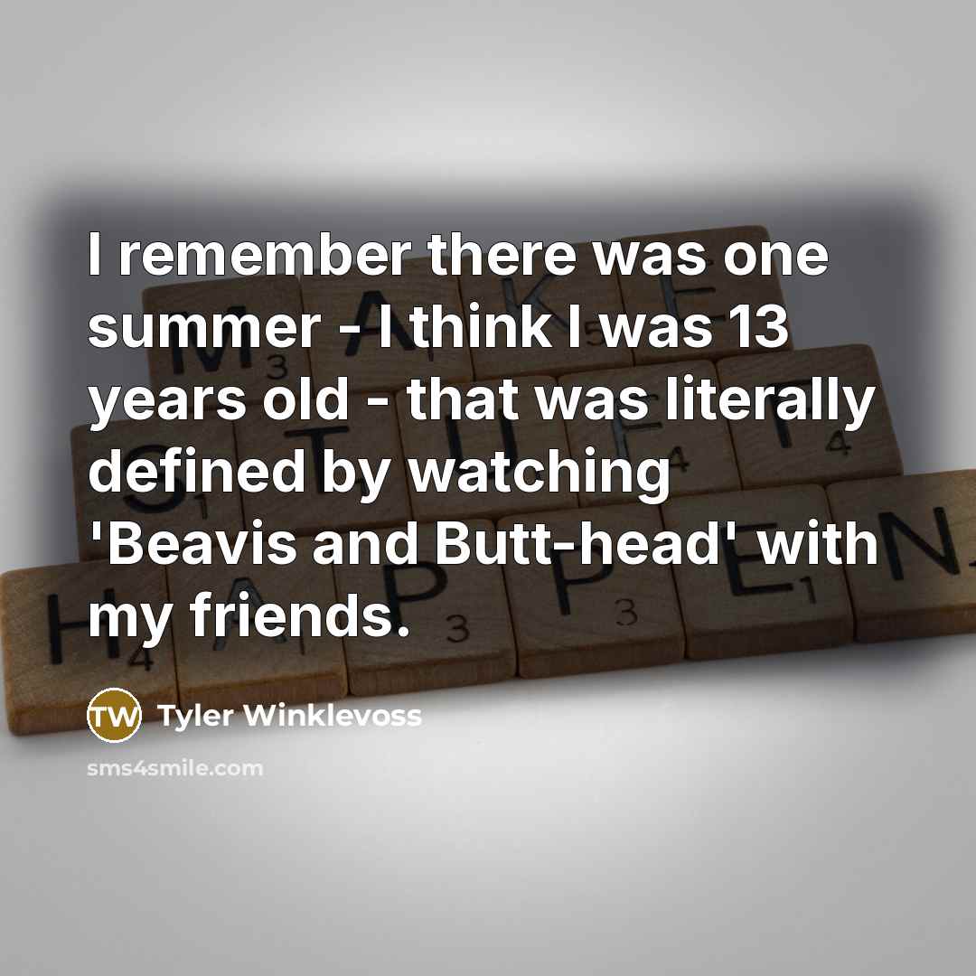 “I remember there was one summer - I think I was 13 years old - that was literally defined by watching 'Beavis and Butt-head' with my friends.” quote by Tyler Winklevoss