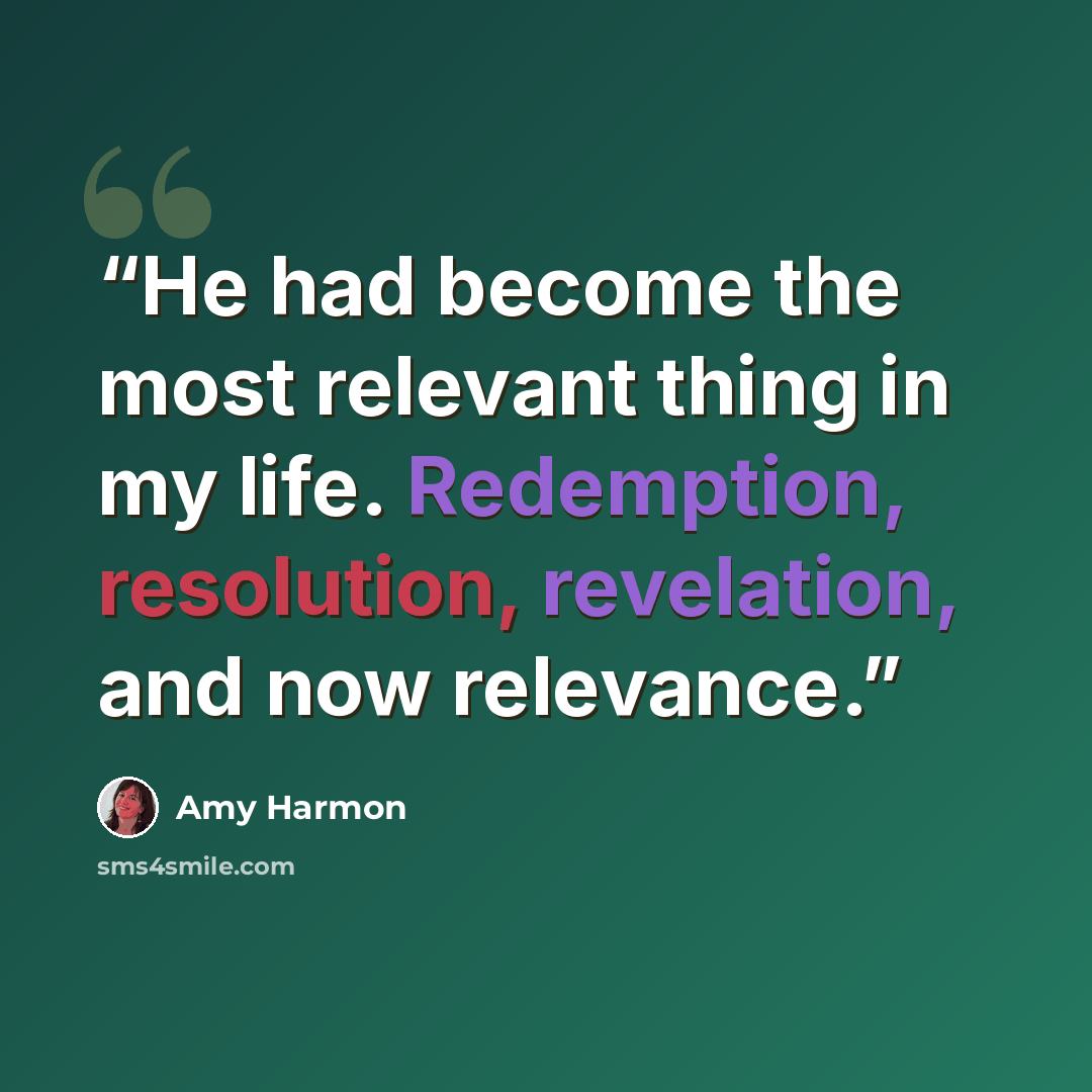 “He had become the most relevant thing in my life. Redemption, resolution, revelation, and now relevance.” quote by Amy Harmon