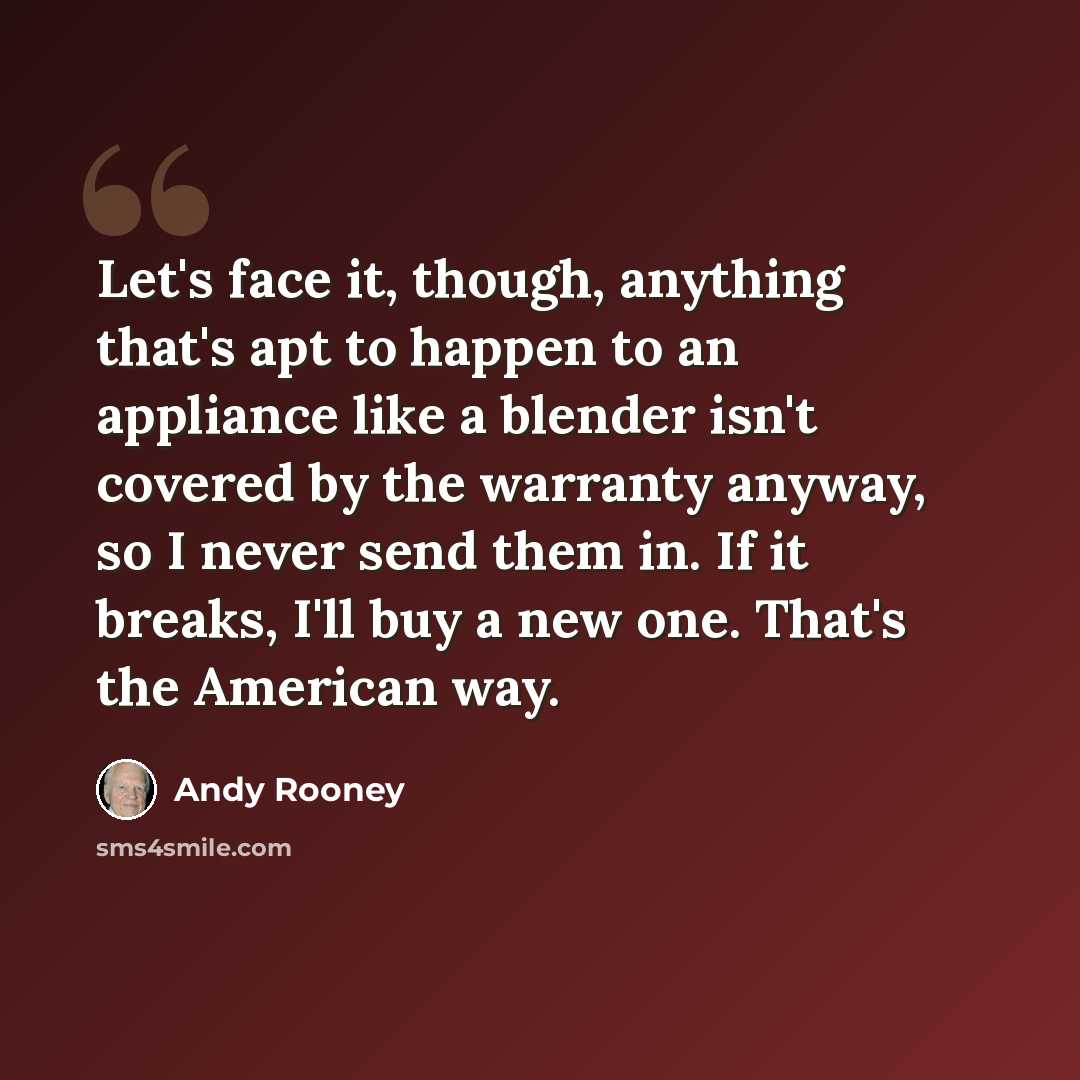 “Let's face it, though, anything that's apt to happen to an appliance like a blender isn't covered by the warranty anyway, so I never send them in. If it breaks, I'll buy a new one. That's the American way.” quote by Andy Rooney