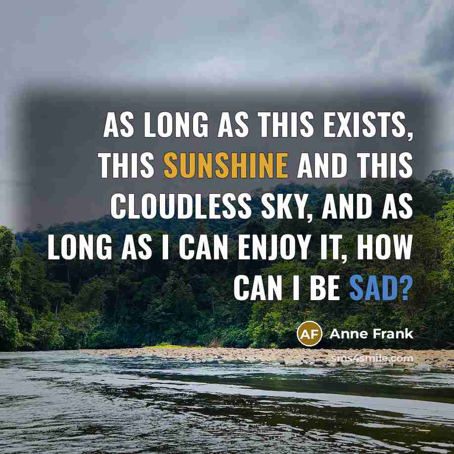 “As long as this exists, this sunshine and this cloudless sky, and as long as I can enjoy it, how can I be sad?” quote by Anne Frank