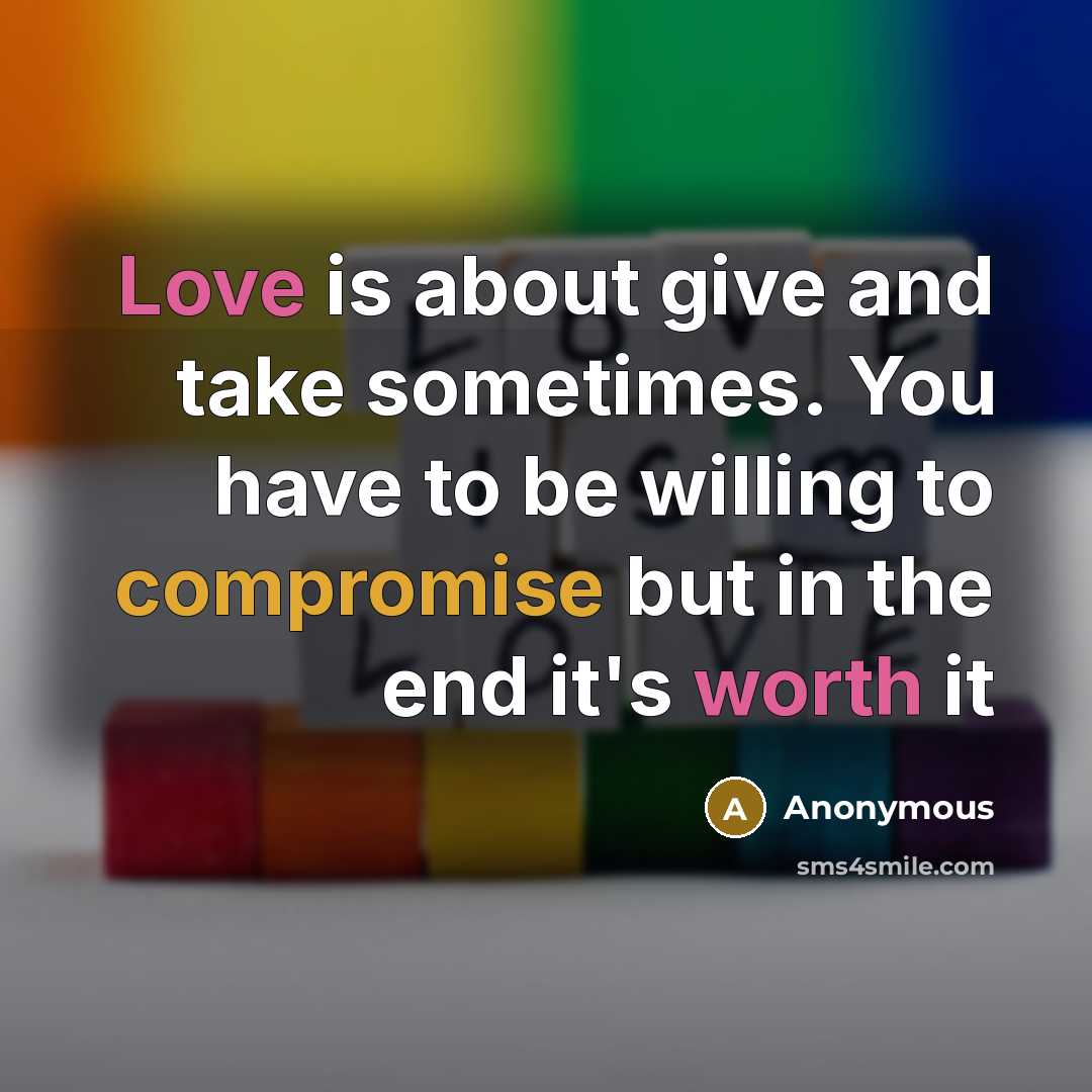 “Love is about give and take sometimes. You have to be willing to compromise but in the end it's worth it” quote by Anonymous