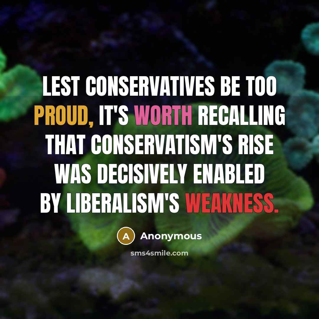 “Lest conservatives be too proud, it's worth recalling that conservatism's rise was decisively enabled by liberalism's weakness.” quote by Anonymous