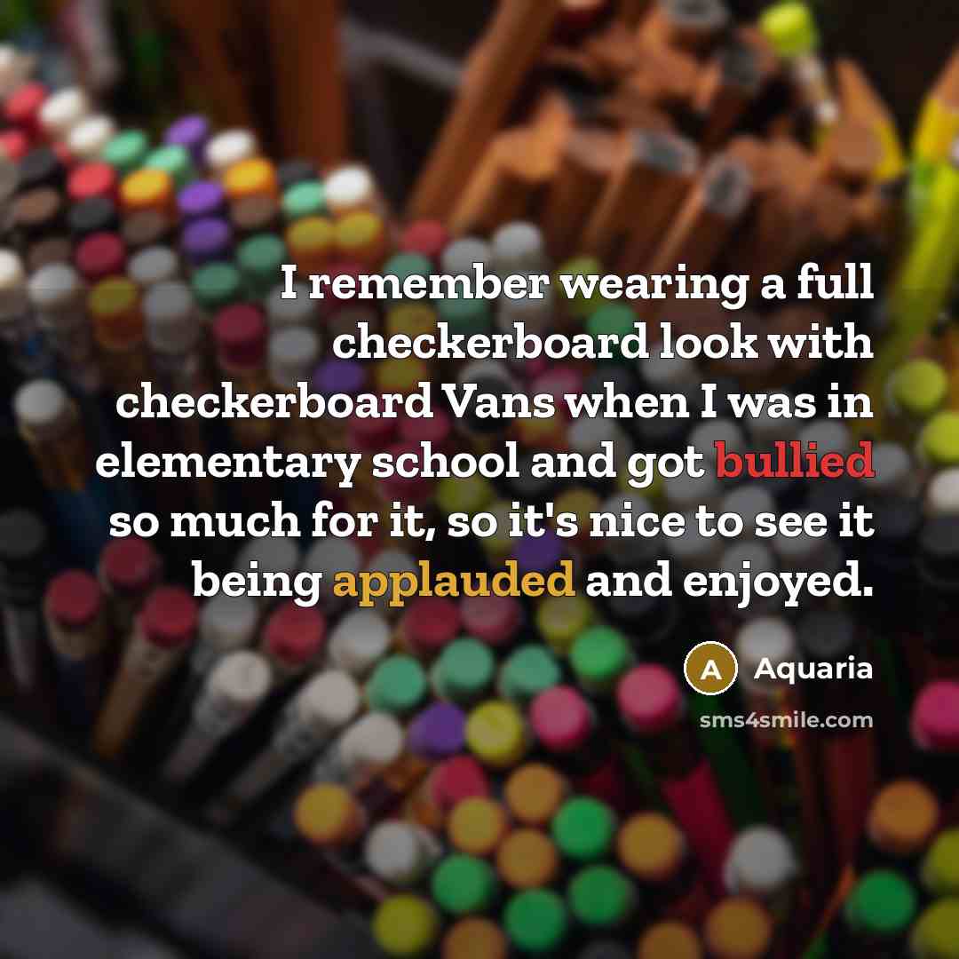 “I remember wearing a full checkerboard look with checkerboard Vans when I was in elementary school and got bullied so much for it, so it's nice to see it being applauded and enjoyed.” quote by Aquaria