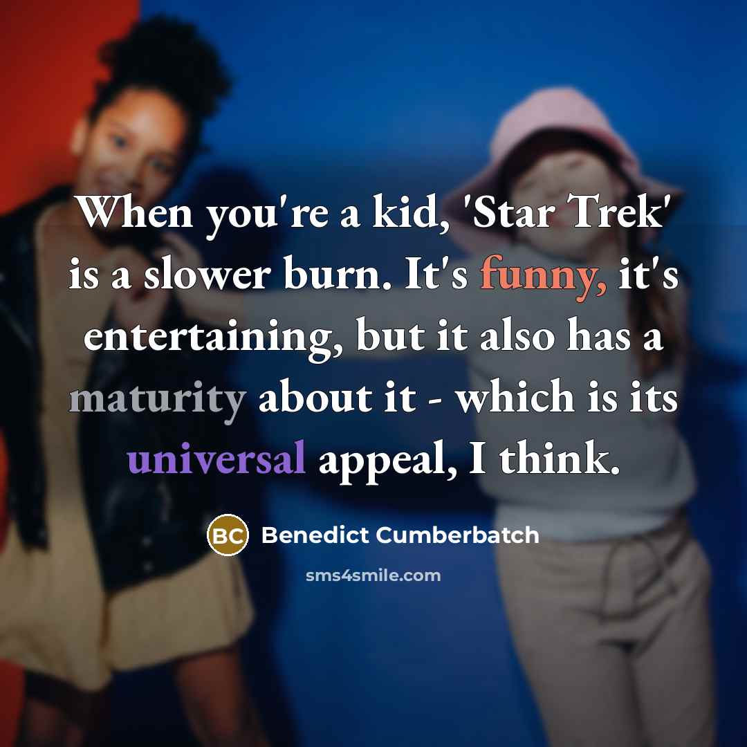 “When you're a kid, 'Star Trek' is a slower burn. It's funny, it's entertaining, but it also has a maturity about it - which is its universal appeal, I think.” quote by Benedict Cumberbatch
