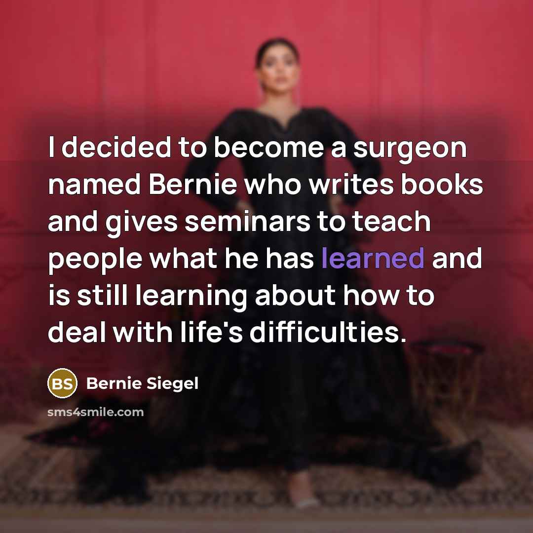 “I decided to become a surgeon named Bernie who writes books and gives seminars to teach people what he has learned and is still learning about how to deal with life's difficulties.” quote by Bernie Siegel