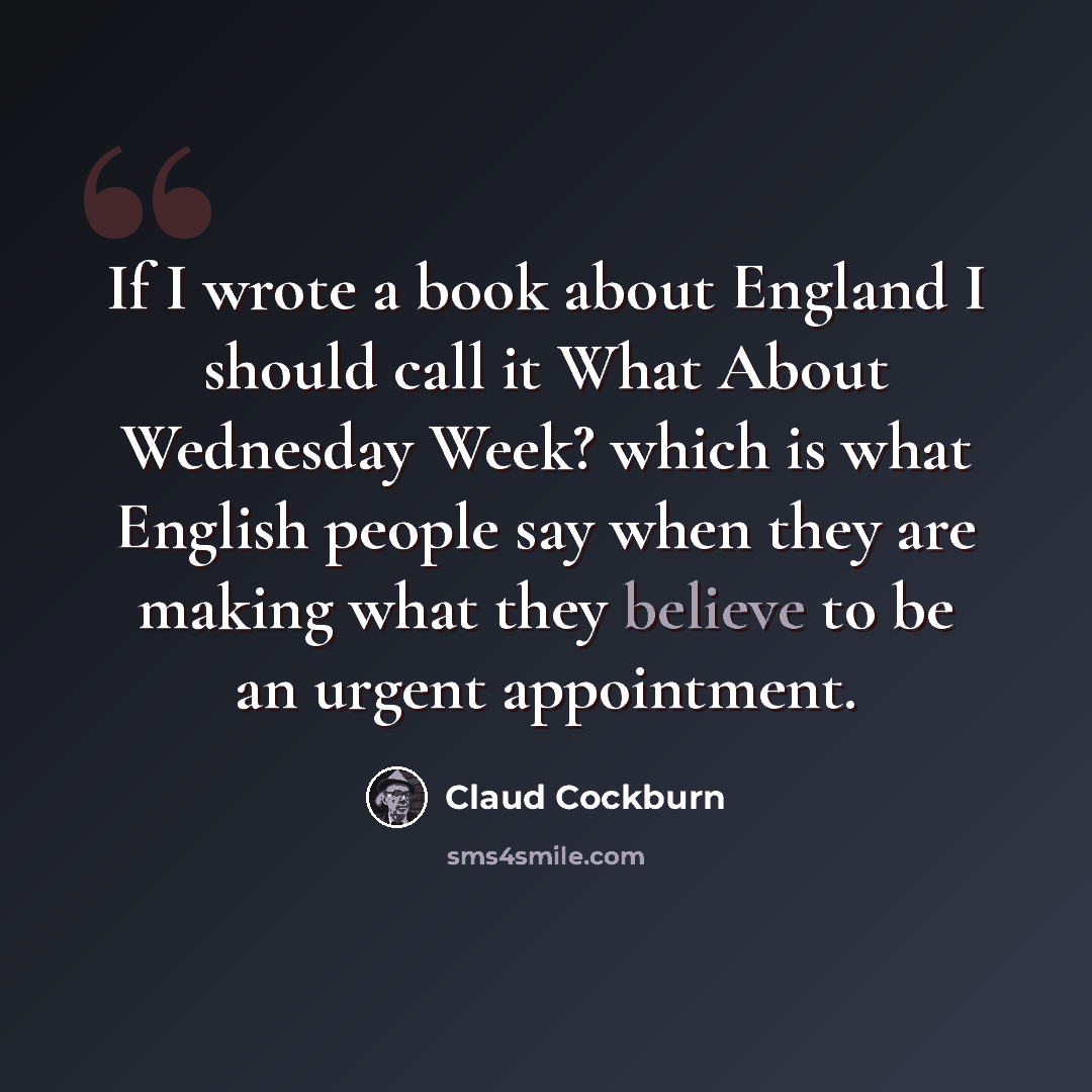 “If I wrote a book about England I should call it What About Wednesday Week? which is what English people say when they are making what they believe to be an urgent appointment.” quote by Claud Cockburn