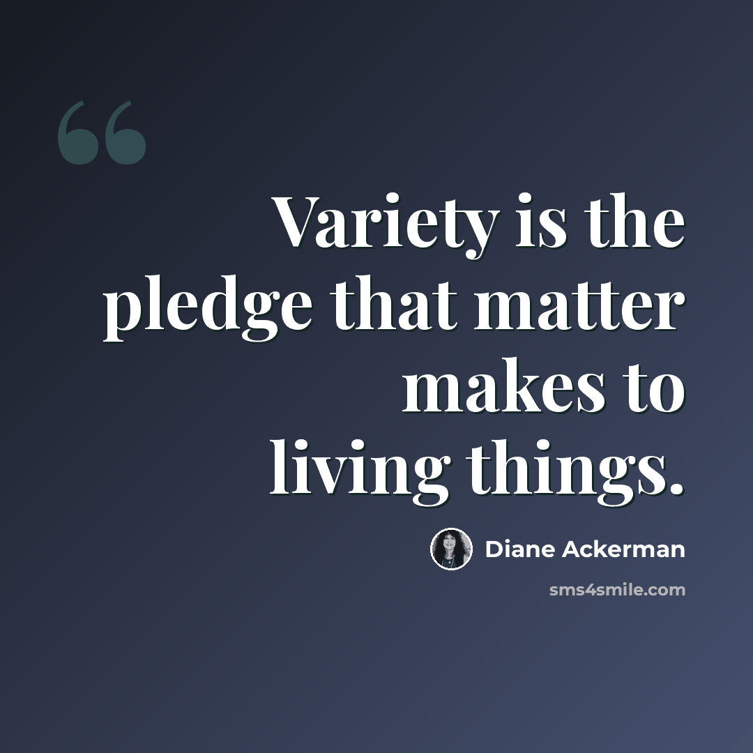“Variety is the pledge that matter makes to living things.” quote by Diane Ackerman