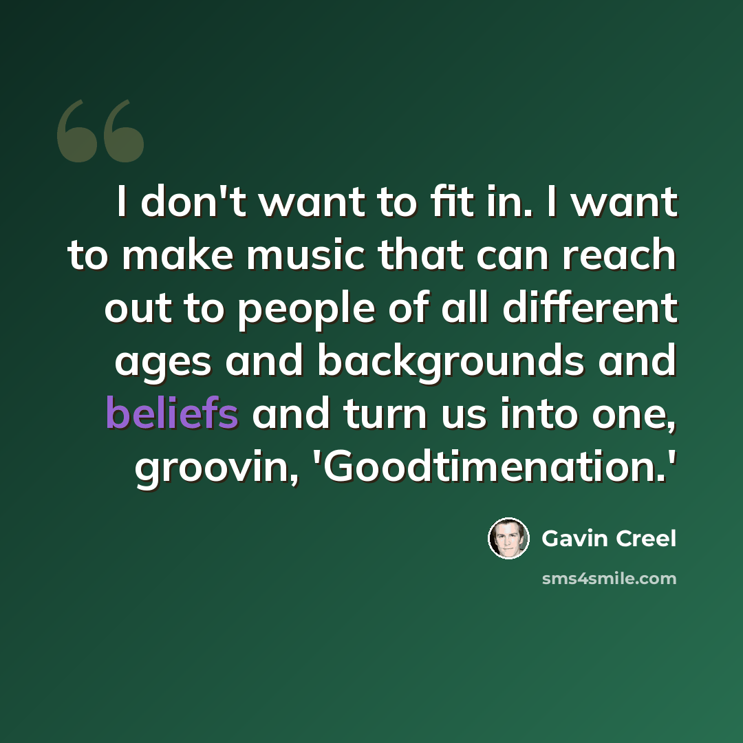 “I don't want to fit in. I want to make music that can reach out to people of all different ages and backgrounds and beliefs and turn us into one, groovin, 'Goodtimenation.'” quote by Gavin Creel