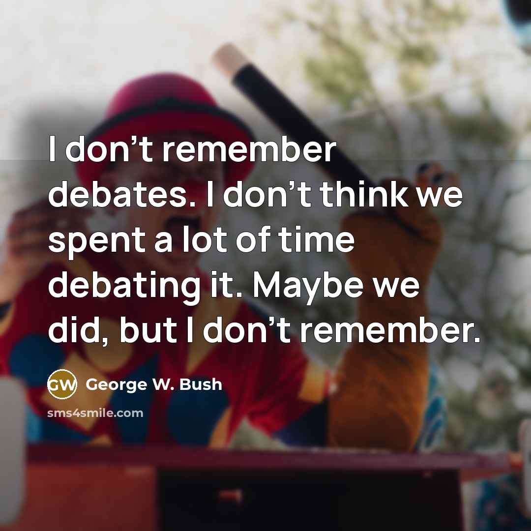 “I don't remember debates. I don't think we spent a lot of time debating it. Maybe we did, but I don't remember.” quote by George W. Bush