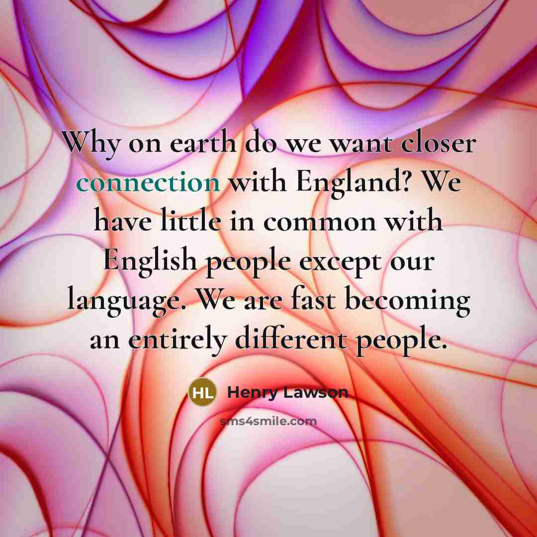“Why on earth do we want closer connection with England? We have little in common with English people except our language. We are fast becoming an entirely different people.” quote by Henry Lawson