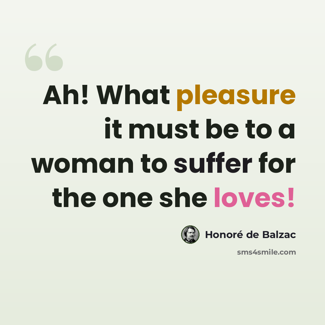 “Ah! What pleasure it must be to a woman to suffer for the one she loves!” quote by Honore de Balzac