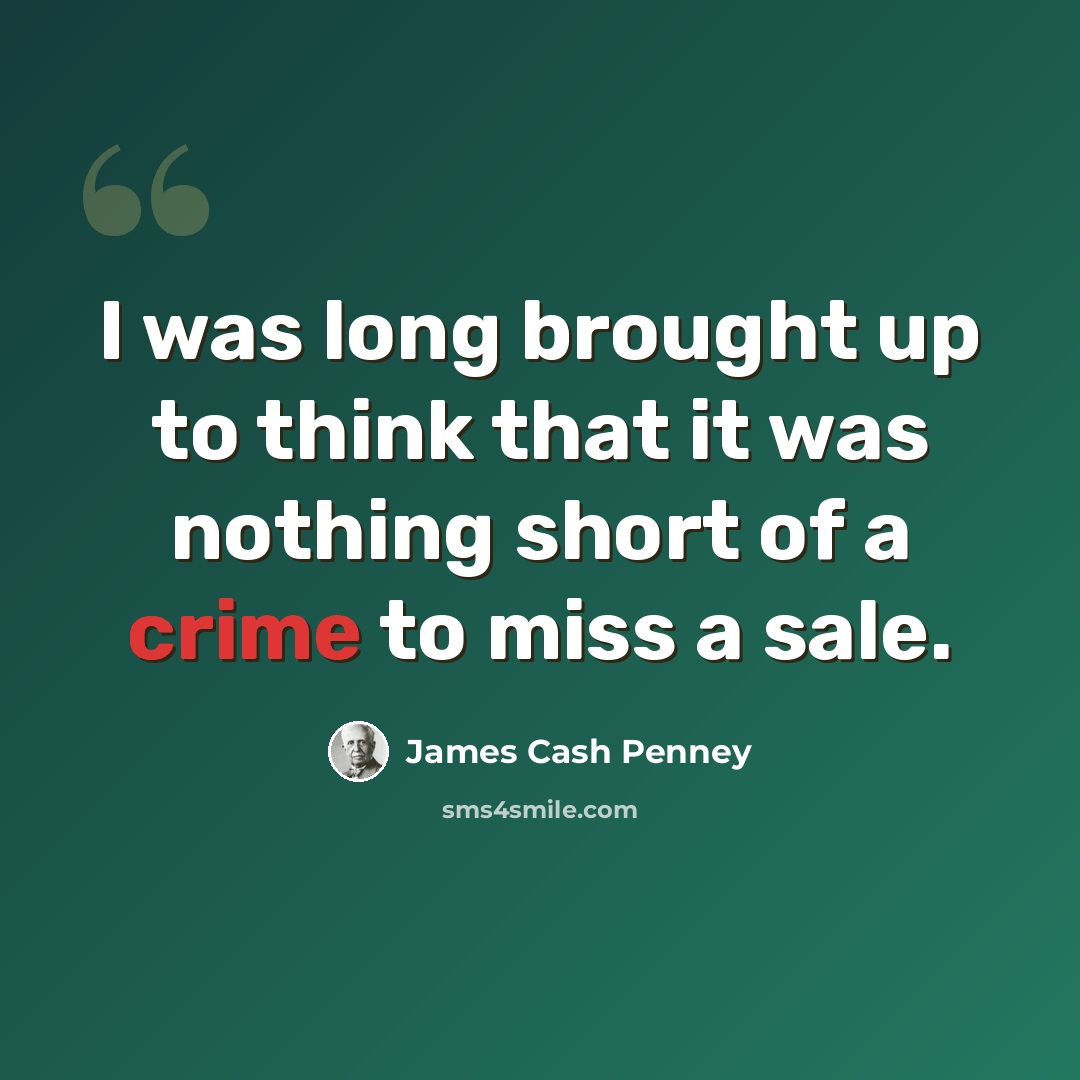 “I was long brought up to think that it was nothing short of a crime to miss a sale.” quote by James Cash Penney