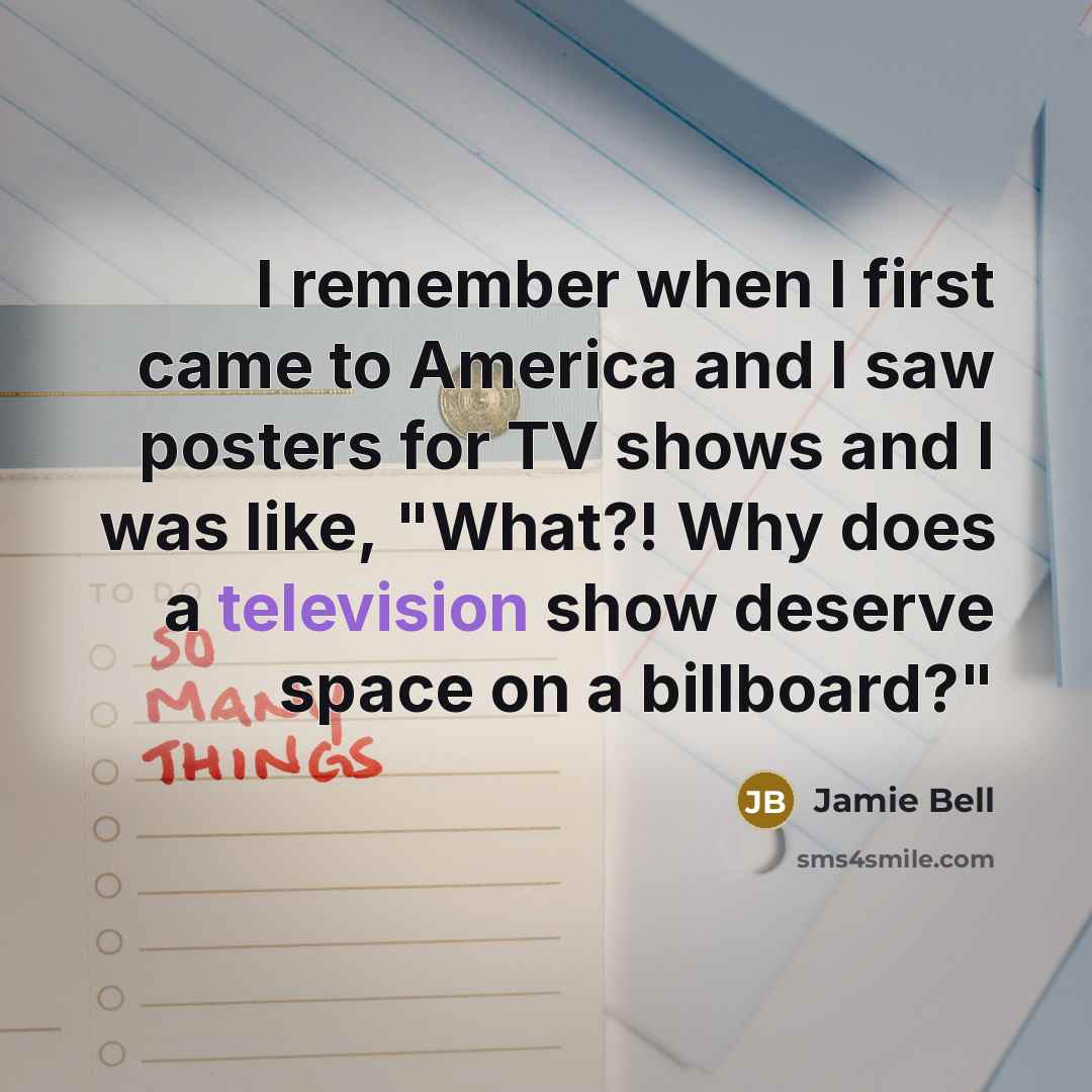“I remember when I first came to America and I saw posters for TV shows and I was like, "What?! Why does a television show deserve space on a billboard?"” quote by Jamie Bell