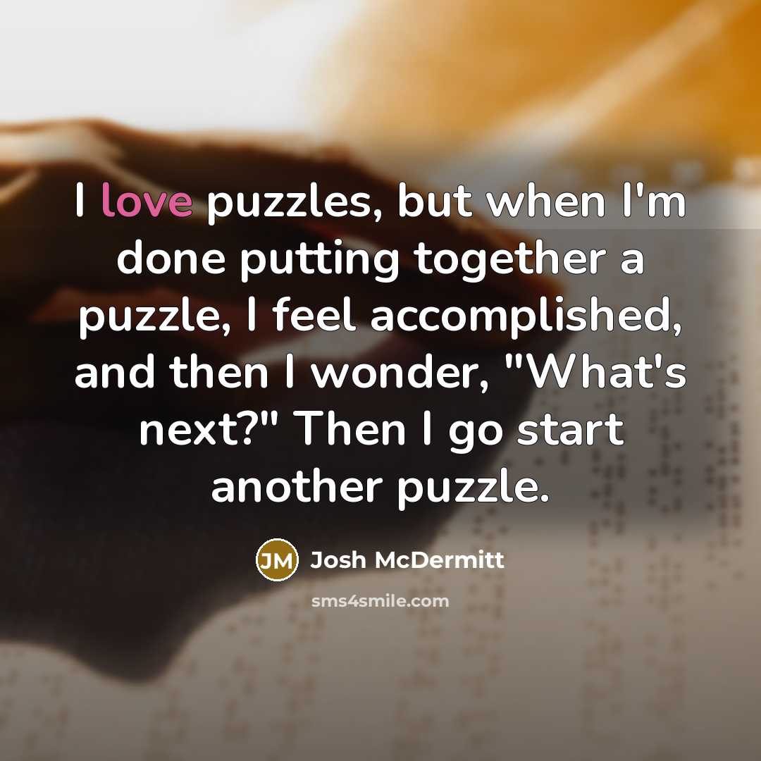 “I love puzzles, but when I'm done putting together a puzzle, I feel accomplished, and then I wonder, "What's next?" Then I go start another puzzle.” quote by Josh McDermitt