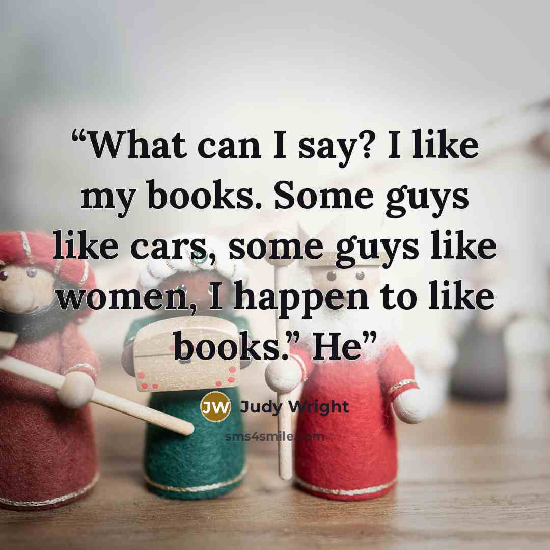 “What can I say? I like my books. Some guys like cars, some guys like women, I happen to like books.” He” quote by Judy Wright