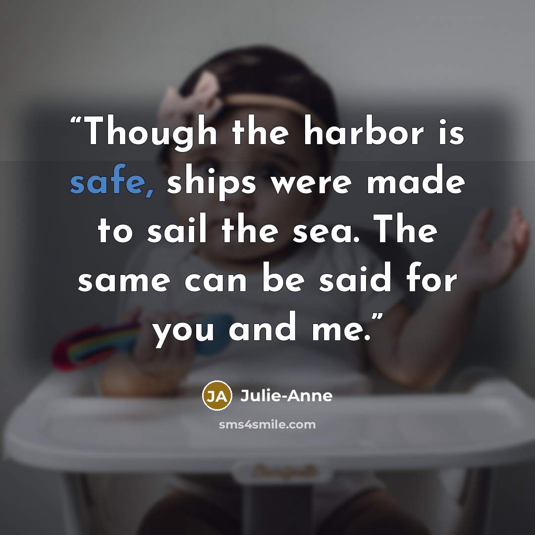“Though the harbor is safe, ships were made to sail the sea. The same can be said for you and me.” quote by Julie-Anne