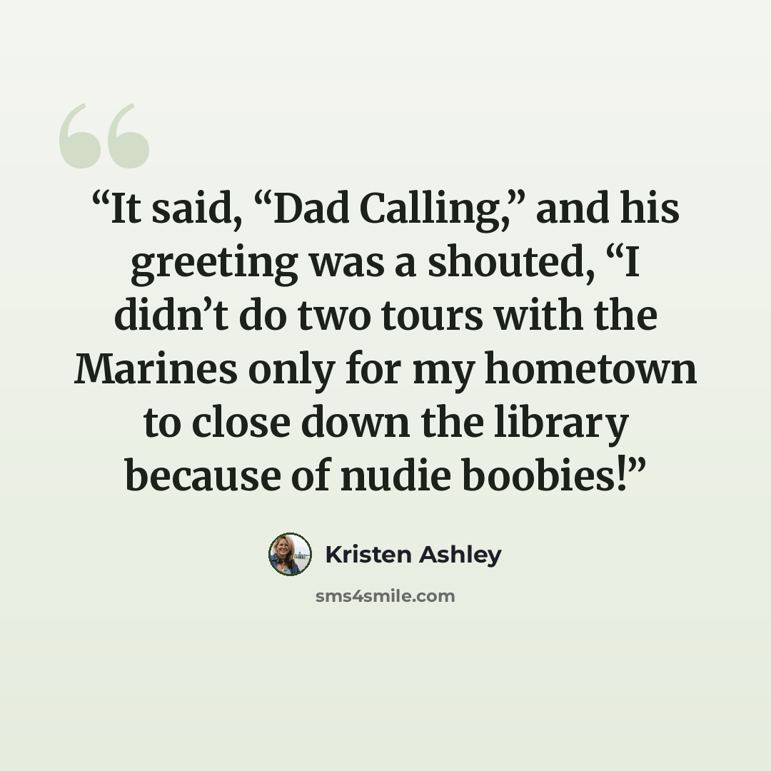“It said, “Dad Calling,” and his greeting was a shouted, “I didn’t do two tours with the Marines only for my hometown to close down the library because of nudie boobies!” quote by Kristen Ashley