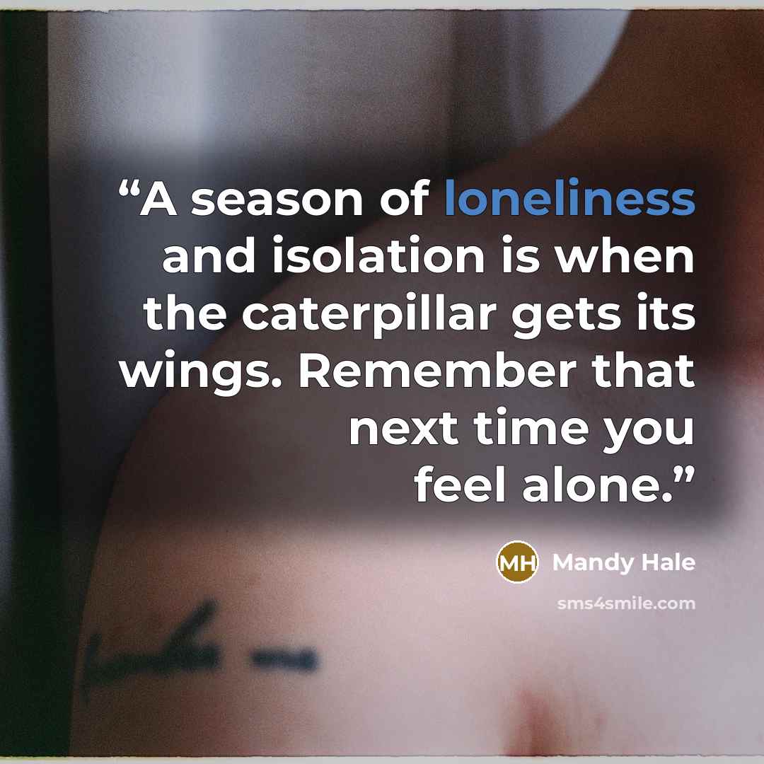 “A season of loneliness and isolation is when the caterpillar gets its wings. Remember that next time you feel alone.” quote by Mandy Hale