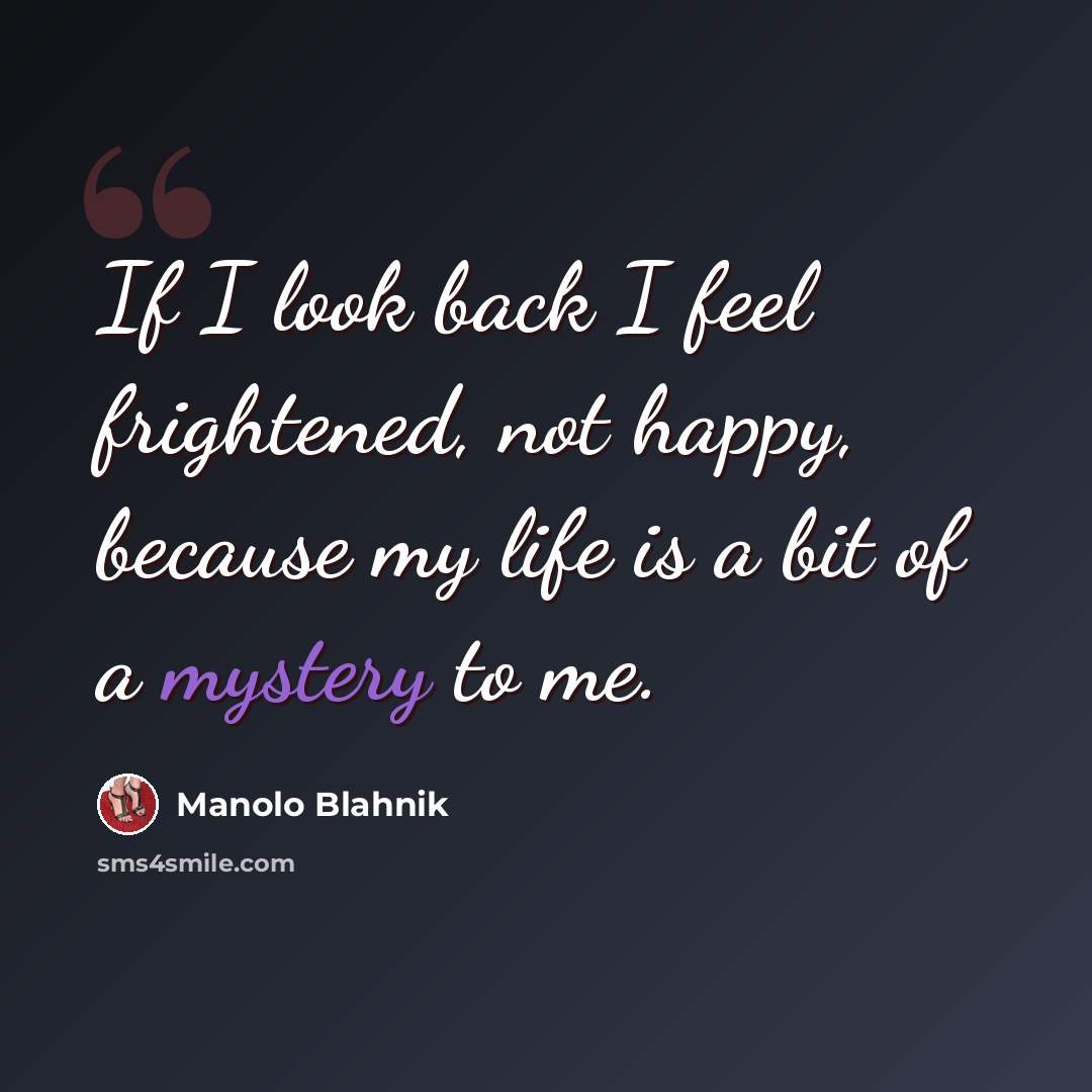 “If I look back I feel frightened, not happy, because my life is a bit of a mystery to me.” quote by Manolo Blahnik