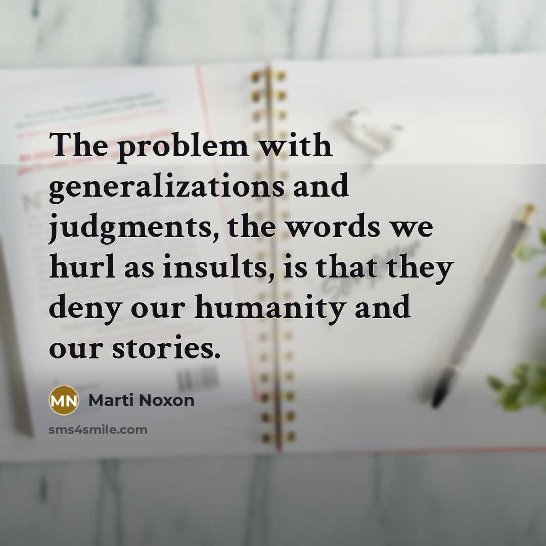 “The problem with generalizations and judgments, the words we hurl as insults, is that they deny our humanity and our stories.” quote by Marti Noxon