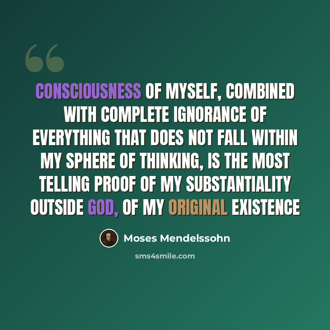 “Consciousness of myself, combined with complete ignorance of everything that does not fall within my sphere of thinking, is the most telling proof of my substantiality outside God, of my original existence” quote by Moses Mendelssohn