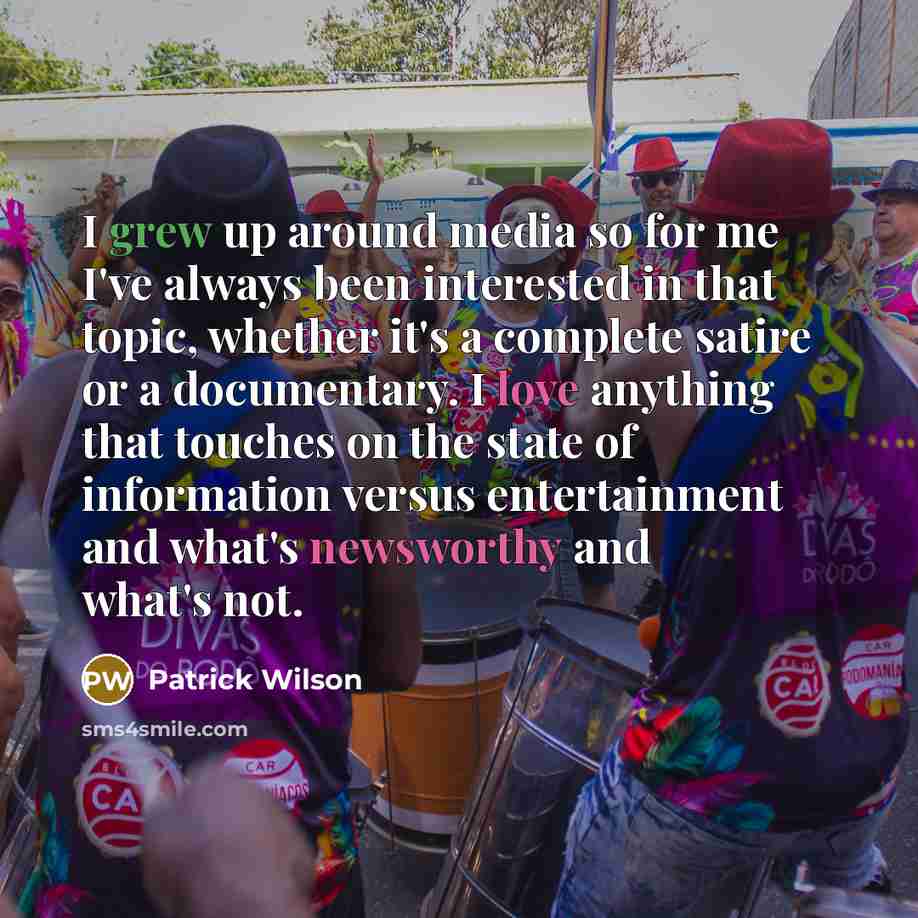 “I grew up around media so for me I've always been interested in that topic, whether it's a complete satire or a documentary. I love anything that touches on the state of information versus entertainment and what's newsworthy and what's not.” quote by Patrick Wilson