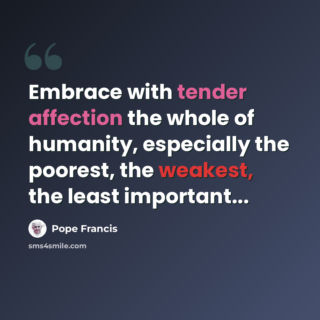 “Embrace with tender affection the whole of humanity, especially the poorest, the weakest, the least important...” quote by Pope Francis