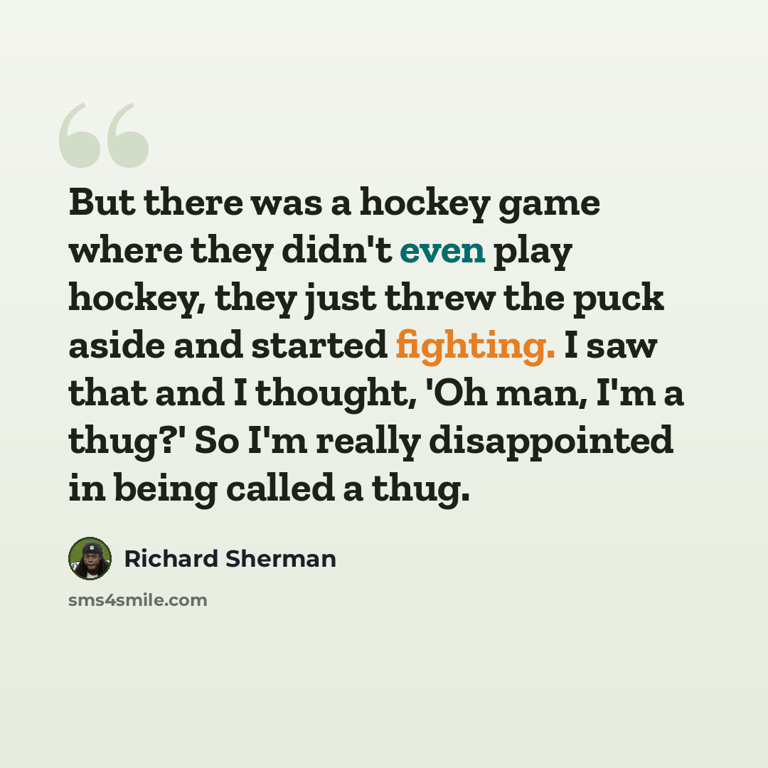 “But there was a hockey game where they didn't even play hockey, they just threw the puck aside and started fighting. I saw that and I thought, 'Oh man, I'm a thug?' So I'm really disappointed in being called a thug.” quote by Richard Sherman