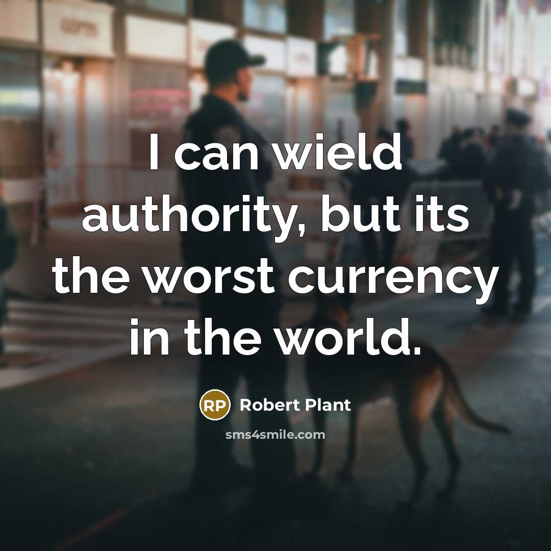 “I can wield authority, but its the worst currency in the world.” quote by Robert Plant