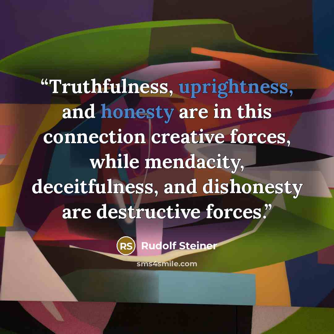 “Truthfulness, uprightness, and honesty are in this connection creative forces, while mendacity, deceitfulness, and dishonesty are destructive forces.” quote by Rudolf Steiner