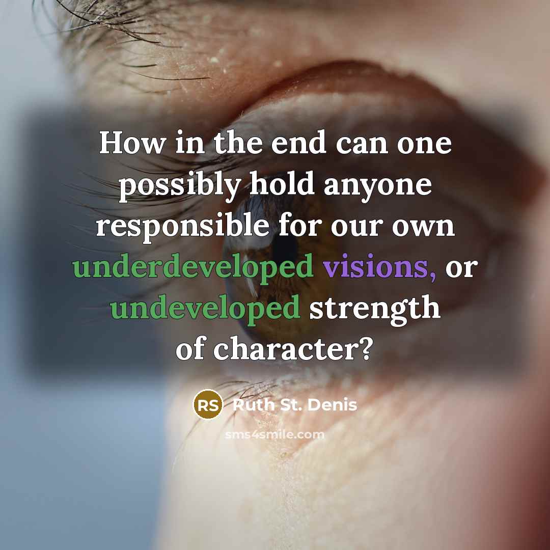 “How in the end can one possibly hold anyone responsible for our own underdeveloped visions, or undeveloped strength of character?” quote by Ruth St. Denis
