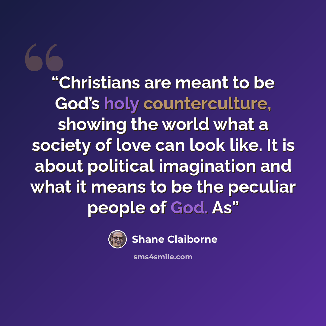 “Christians are meant to be God’s holy counterculture, showing the world what a society of love can look like. It is about political imagination and what it means to be the peculiar people of God. As” quote by Shane Claiborne