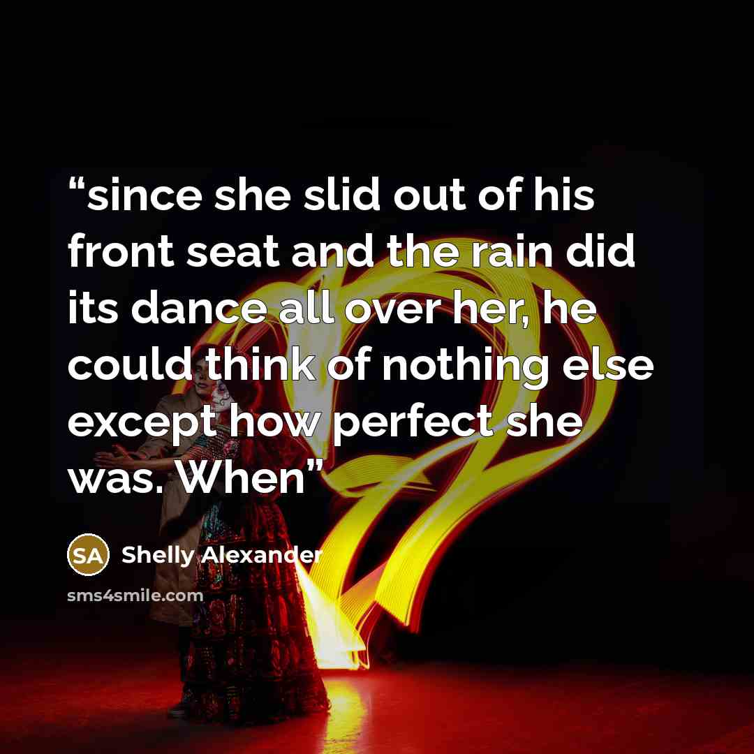“since she slid out of his front seat and the rain did its dance all over her, he could think of nothing else except how perfect she was. When” quote by Shelly Alexander