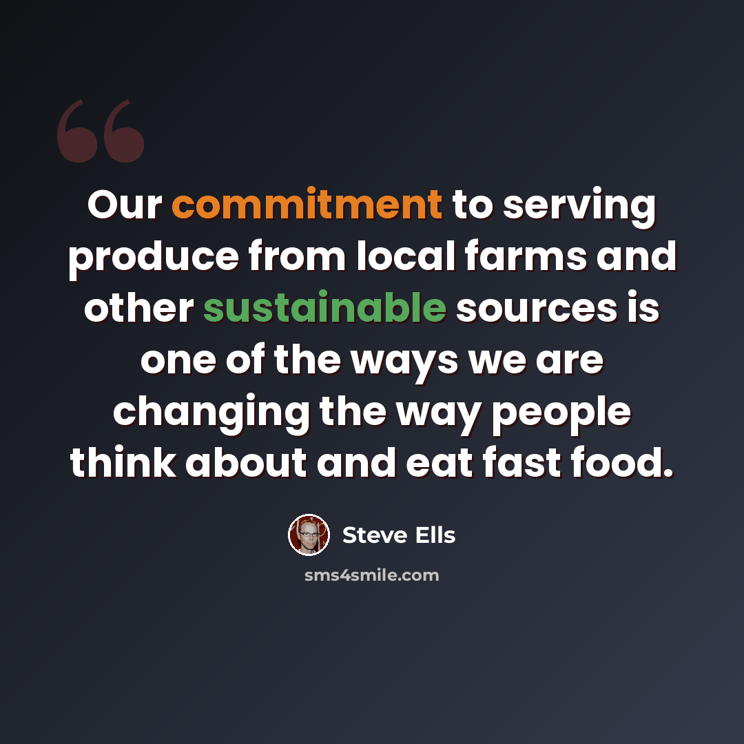 “Our commitment to serving produce from local farms and other sustainable sources is one of the ways we are changing the way people think about and eat fast food.” quote by Steve Ells