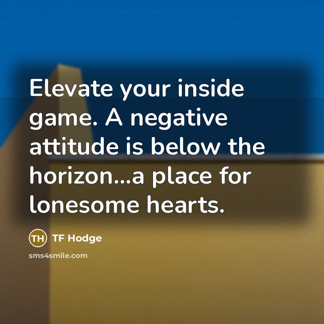 “Elevate your inside game. A negative attitude is below the horizon...a place for lonesome hearts.” quote by TF Hodge