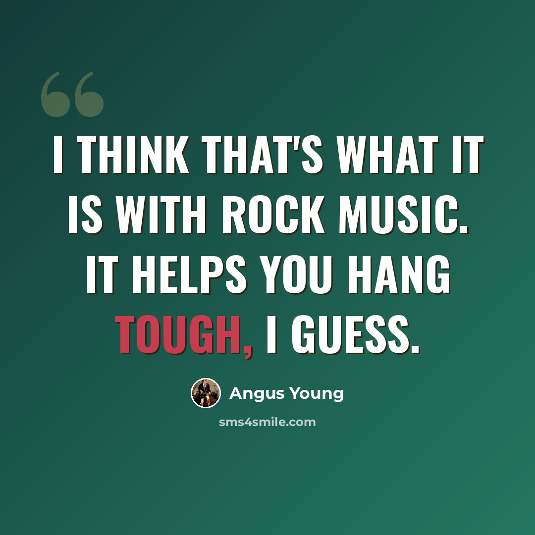 “I think that's what it is with rock music. It helps you hang tough, I guess.” quote by Angus Young