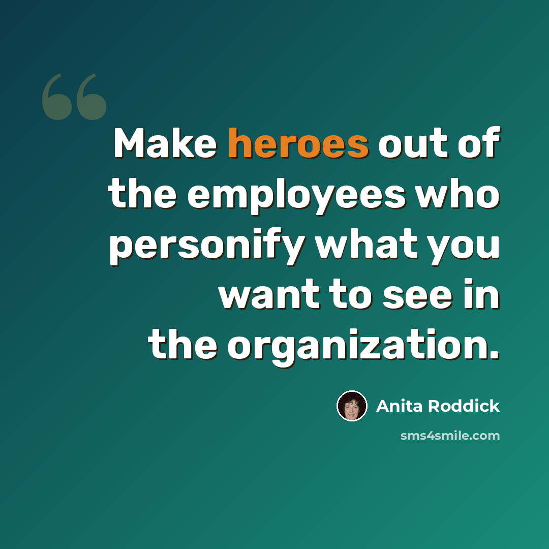 “Make heroes out of the employees who personify what you want to see in the organization.” quote by Anita Roddick