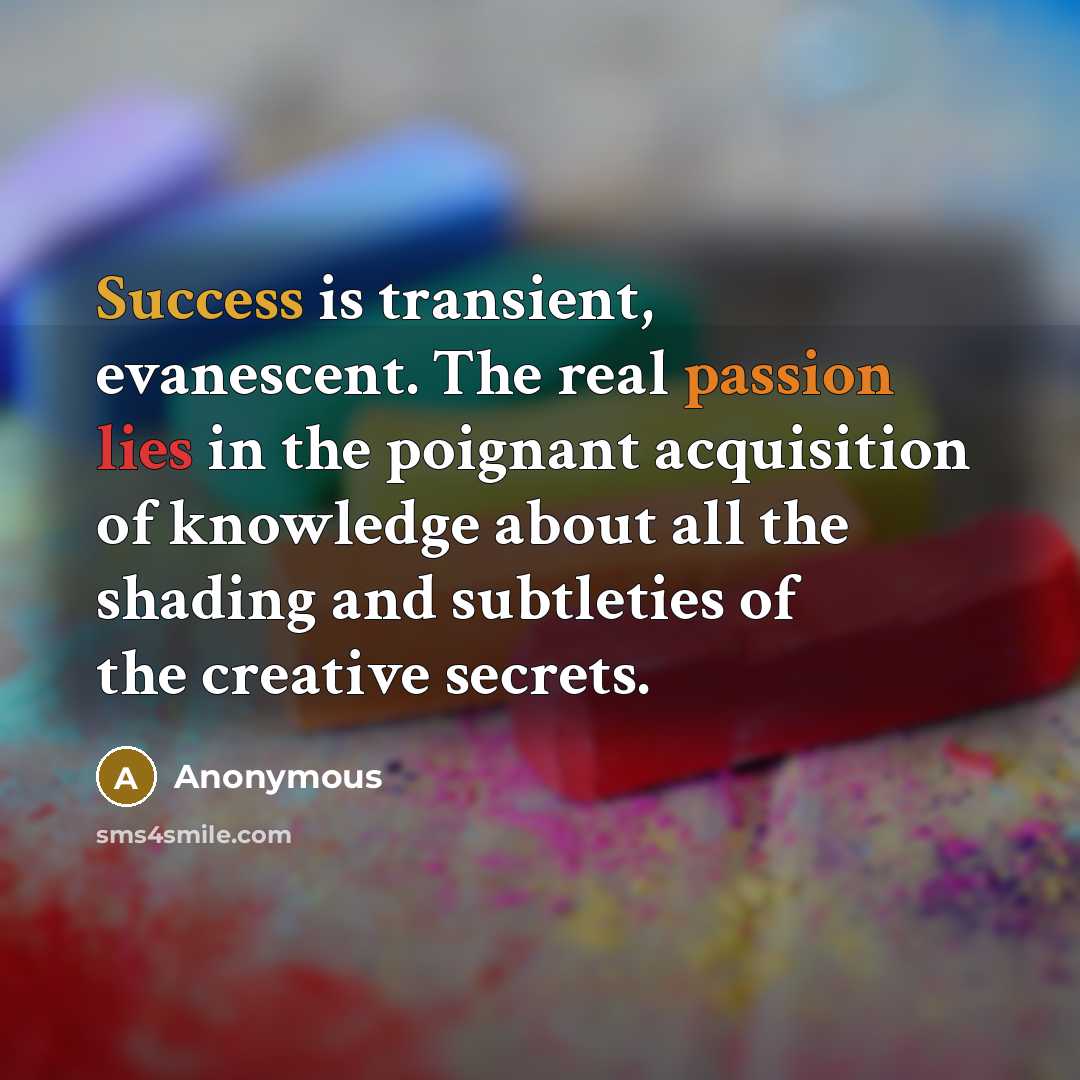 “Success is transient, evanescent. The real passion lies in the poignant acquisition of knowledge about all the shading and subtleties of the creative secrets.” quote by Anonymous