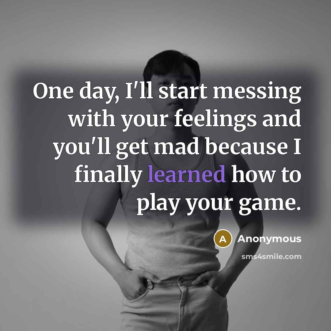 “One day, I'll start messing with your feelings and you'll get mad because I finally learned how to play your game.” quote by Anonymous