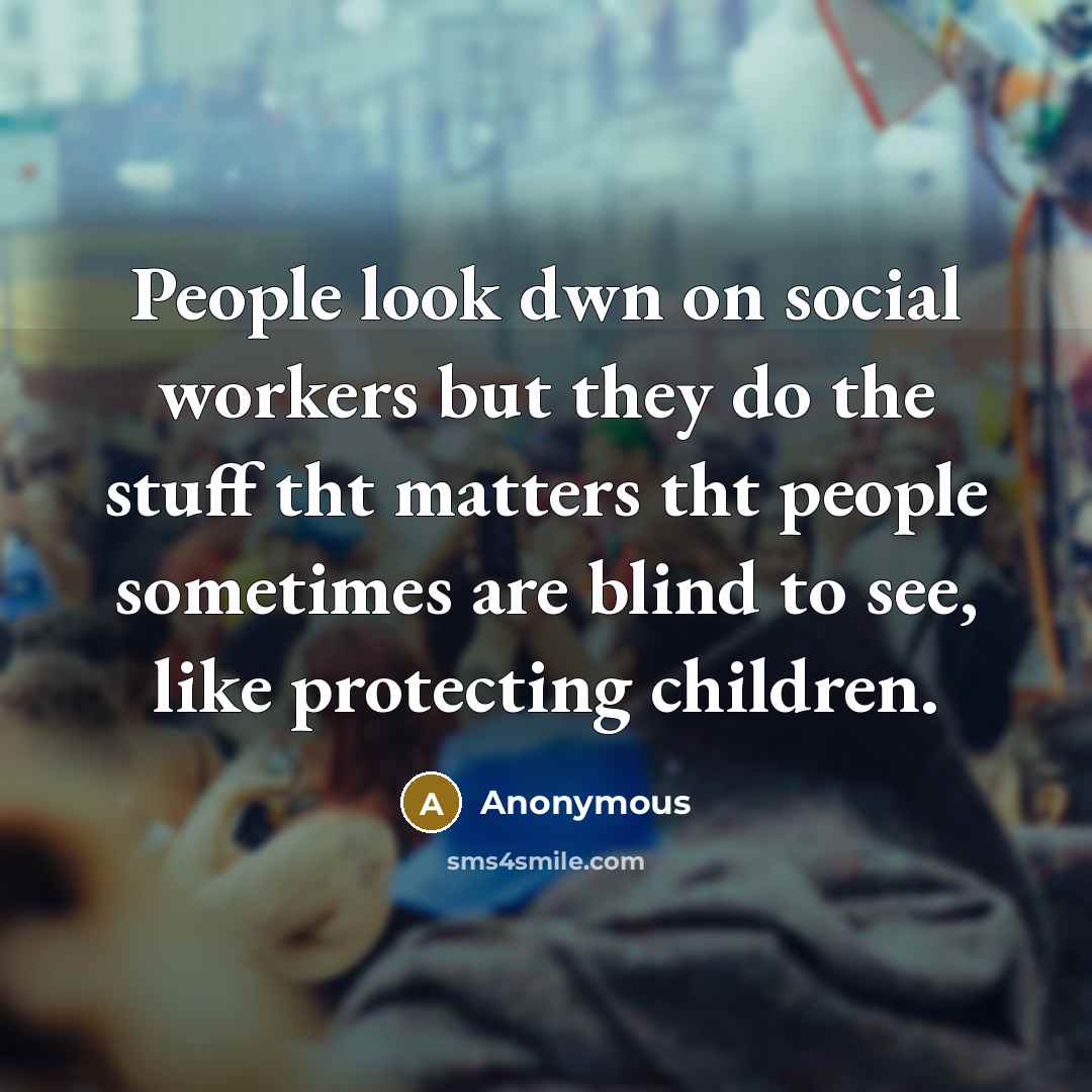 “People look dwn on social workers but they do the stuff tht matters tht people sometimes are blind to see, like protecting children.” quote by Anonymous