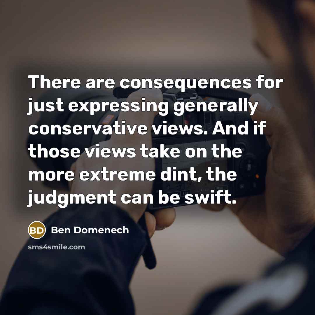 “There are consequences for just expressing generally conservative views. And if those views take on the more extreme dint, the judgment can be swift.” quote by Ben Domenech