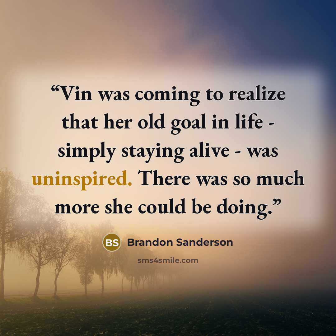 “Vin was coming to realize that her old goal in life - simply staying alive - was uninspired. There was so much more she could be doing.” quote by Brandon Sanderson