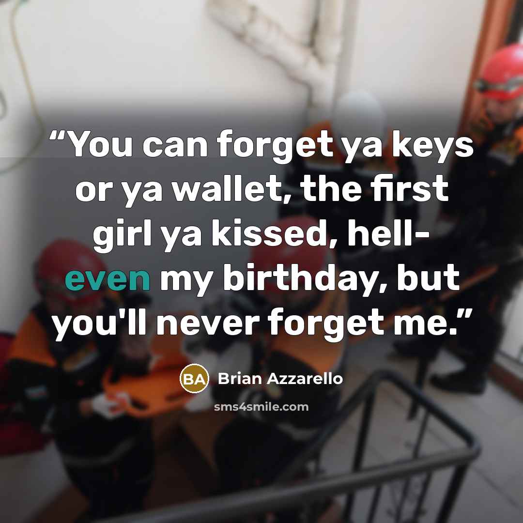 “You can forget ya keys or ya wallet, the first girl ya kissed, hell- even my birthday, but you'll never forget me.” quote by Brian Azzarello