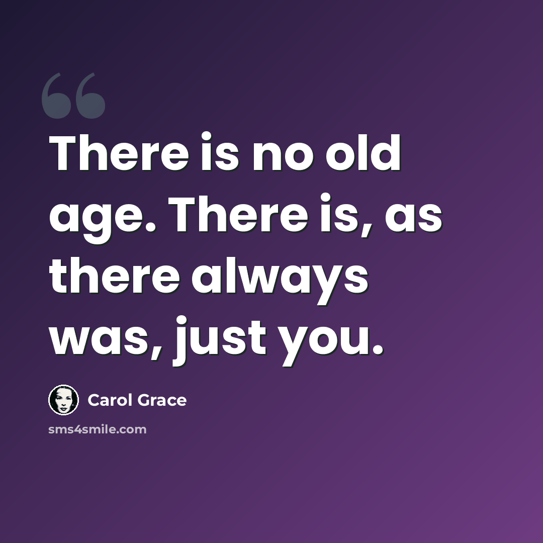 “There is no old age. There is, as there always was, just you.” quote by Carol Grace