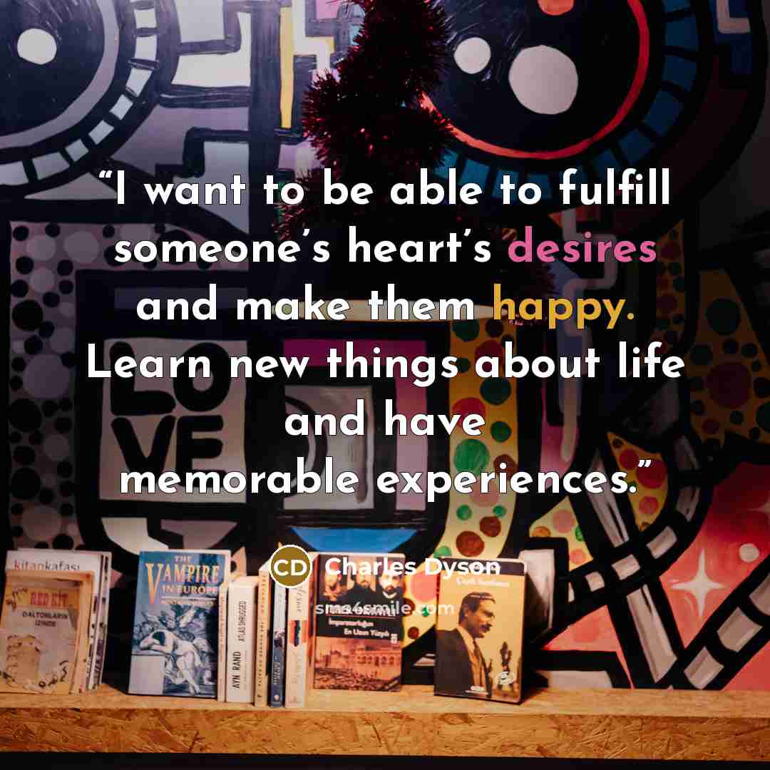 “I want to be able to fulfill someone’s heart’s desires and make them happy. Learn new things about life and have memorable experiences.” quote by Charles Dyson
