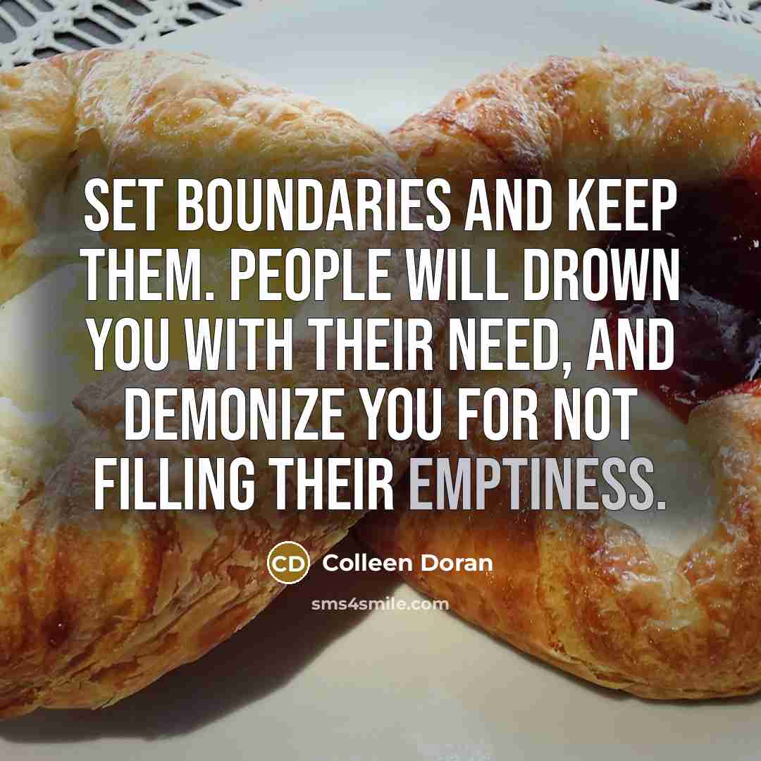 “Set boundaries and keep them. People will drown you with their need, and demonize you for not filling their emptiness.” quote by Colleen Doran