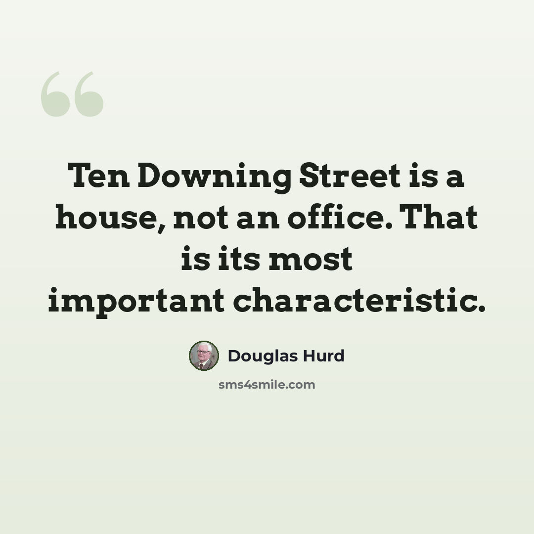 “Ten Downing Street is a house, not an office. That is its most important characteristic.” quote by Douglas Hurd