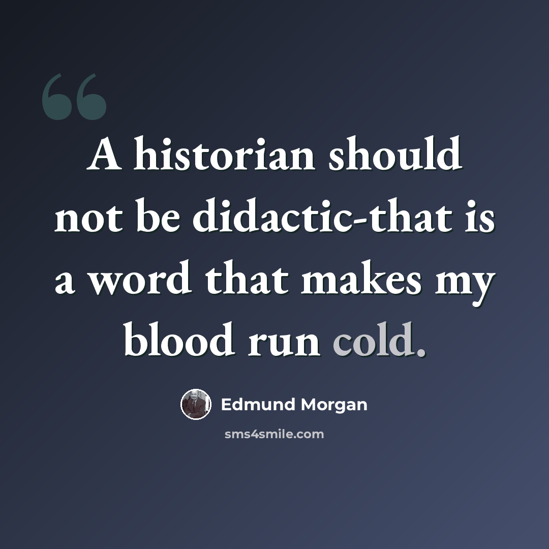 “A historian should not be didactic-that is a word that makes my blood run cold.” quote by Edmund Morgan