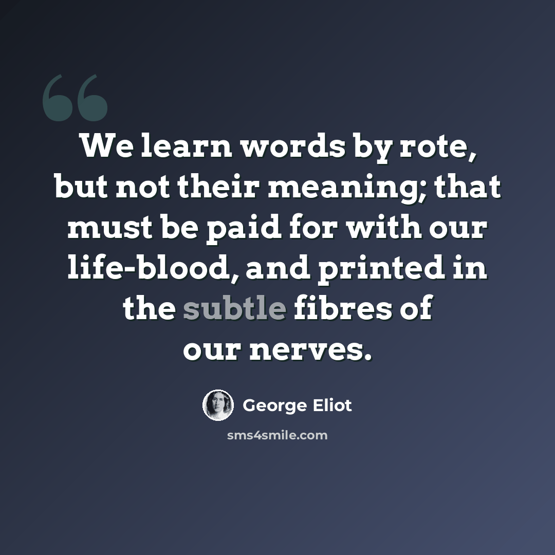 “We learn words by rote, but not their meaning; that must be paid for with our life-blood, and printed in the subtle fibres of our nerves.” quote by George Eliot