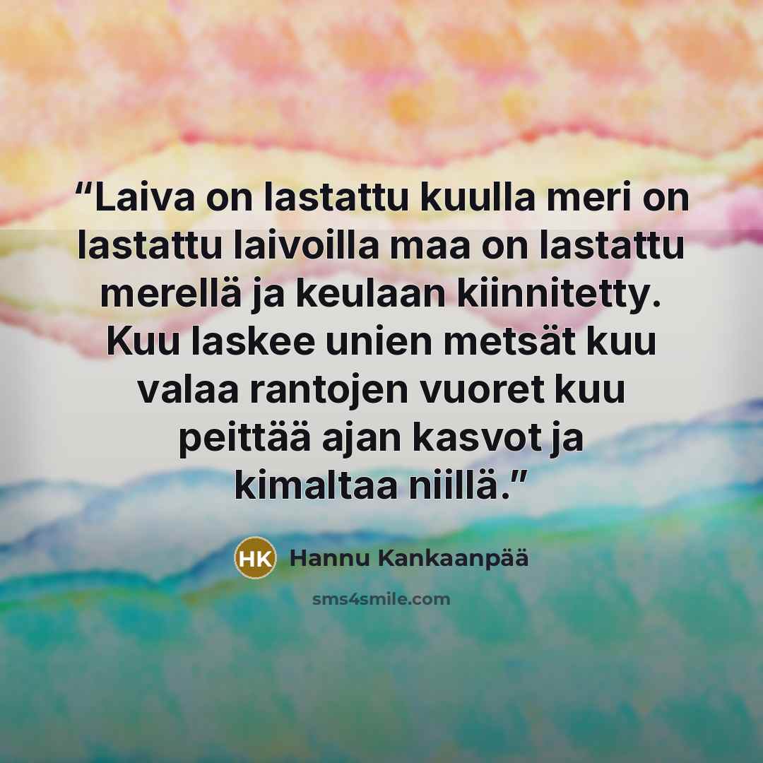 “Laiva on lastattu kuulla meri on lastattu laivoilla maa on lastattu merellä ja keulaan kiinnitetty. Kuu laskee unien metsät kuu valaa rantojen vuoret kuu peittää ajan kasvot ja kimaltaa niillä.” quote by Hannu Kankaanpää